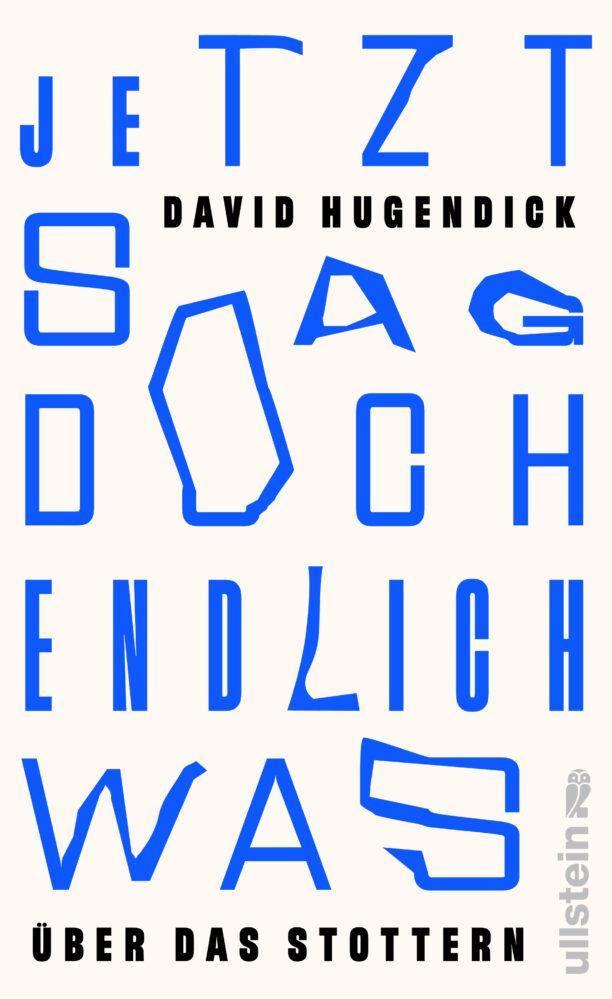 Cover von „JETZT SAG DOCH ENDLICH WAS“ von David Hugendick: Der Hintergrund ist hell, mit auffälligen, blauen Buchstaben in unterschiedlichen Schriftarten und Größen, die den Titel und das Thema des Stotterns darstellen.